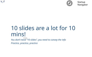 V_iT
.
10 slides are a lot for 10
mins!
You don’t need “10 slides”, you need to convey the info
Practice, practice, practice
Startup
Navigator
 