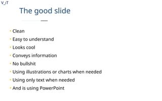 V_iT
.
The good slide
• Clean
• Easy to understand
• Looks cool
• Conveys information
• No bullshit
• Using illustrations or charts when needed
• Using only text when needed
• And is using PowerPoint
 