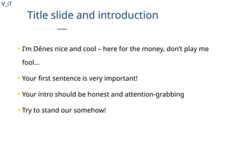 V_iT
.
Title slide and introduction
• I’m Dénes nice and cool – here for the money, don’t play me
fool...
• Your first sentence is very important!
• Your intro should be honest and attention-grabbing
• Try to stand our somehow!
 