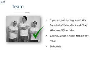 V_iT
.
Team
• If you are just starting, avoid Vice
President of Thisandthat and Chief
Whatever Officer titles
• Growth Hacker is not in fashion any
more
• Be honest!
 