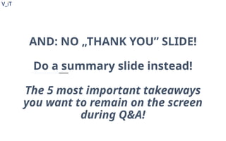 V_iT
.
V_iT
.
AND: NO „THANK YOU” SLIDE!
Do a summary slide instead!
The 5 most important takeaways
you want to remain on the screen
during Q&A!
 