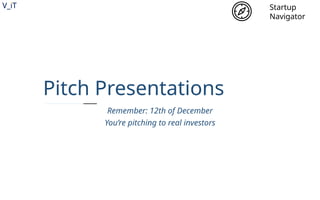 V_iT
.
V_iT
.
Pitch Presentations
Startup
Navigator
Remember: 12th of December
You’re pitching to real investors
 