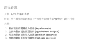 課程資訊
日期：6/26_09:00-12:00
對象：竹科輔導的新創團隊（竹科竹青庭/蘭青庭/109及110竹科FITI）
大綱：
1. 新創談判的關鍵能力要件 (key elements)
2. 主要的新創談判類型剖析 (appointment analysis)
3. 常見的新創談判型式演練 (common scenarios)
4. 團隊的實際談判案例實戰 (real case exercise)
 