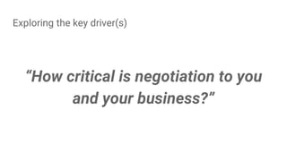 Exploring the key driver(s)
“How critical is negotiation to you
and your business?”
 