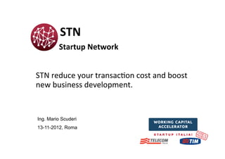  	
  	
  	
  	
  	
  	
  	
  	
  	
  STN	
  	
  
	
  	
  	
  	
  	
  	
  	
  	
  Startup	
  Network	
  
	
  
	
  
STN	
  reduce	
  your	
  transac0on	
  cost	
  and	
  boost	
  
new	
  business	
  development.	
  


 Ing. Mario Scuderi
 13-11-2012, Roma
 