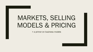 MARKETS, SELLING
MODELS & PRICING
+ a primer on business models
 