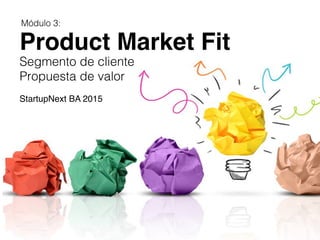 Product Market Fit
	
  Segmento de cliente!
Propuesta de valor!
	
  
StartupNext BA 2015
Módulo 3:!
	
  
 