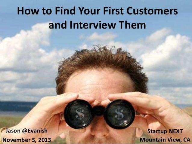 How to Find Your First Customers
and Interview Them
Jason @Evanish
November 5, 2013
Startup NEXT
Mountain View, CA
 