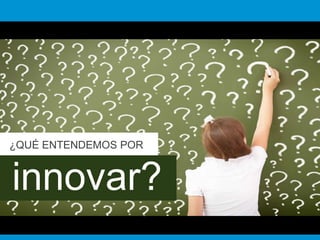 ¿QUÉ ENTENDEMOS POR 
innovar? 
 