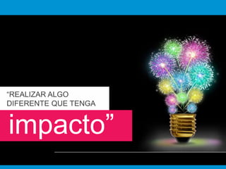 “REALIZAR ALGO 
DIFERENTE QUE TENGA 
impacto” 
 
