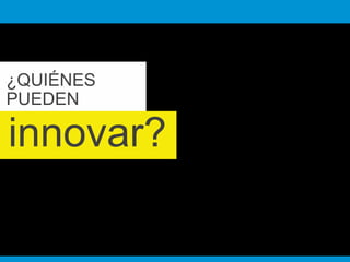 ¿QUIÉNES 
PUEDEN 
innovar? 
 