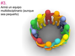 #3. 
Armá un equipo 
multidisciplinario (aunque 
sea pequeño) 
 