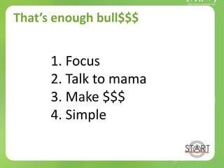 That’s enough bull$$$
1. Focus
2. Talk to mama
3. Make $$$
4. Simple
 