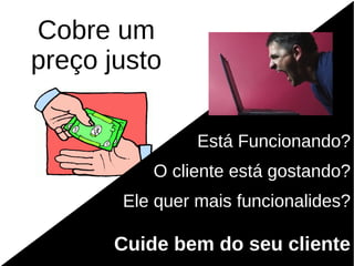 Cobre um
preço justo

                Está Funcionando?
           O cliente está gostando?
       Ele quer mais funcionalides?

       Cuide bem do seu cliente
 