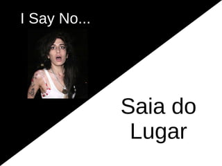 I Say No...




              Saia do
               Lugar
 