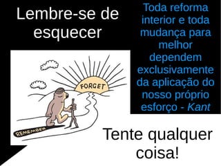 Toda reforma
Lembre-se de    interior e toda
  esquecer      mudança para
                    melhor
                  dependem
               exclusivamente
               da aplicação do
                nosso próprio
                esforço - Kant

          Tente qualquer
              coisa!
 