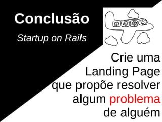 Conclusão
Startup on Rails

                 Crie uma
             Landing Page
       que propõe resolver
          algum problema
                de alguém
 