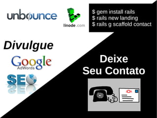 $ gem install rails
            $ rails new landing
            $ rails g scaffold contact


Divulgue
Divulgue
              Deixe
           Seu Contato
 