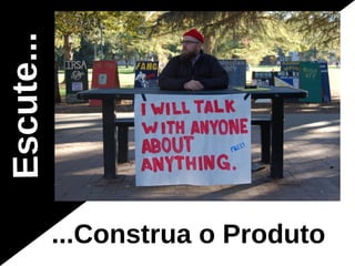 Escute...




            ...Construa o Produto
 