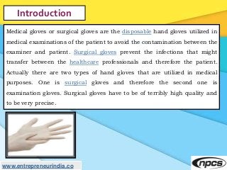 www.entrepreneurindia.co
Introduction
Medical gloves or surgical gloves are the disposable hand gloves utilized in
medical...