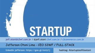 linkedin jefferson: https://goo.gl/mntz1j
Jefferson Otoni Lima - CEO S3WF / FULL-STACK
jeff.otoni@s3wf.com.br / @jeff.otoni s3wf.com.br / s3commerce.com.br
hashtag: #startupteofiliootoni
 