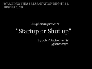WARNING: THIS PRESENTATION MIGHT BE
DISTURBING




              BugSense presents

      "Startup or Shut up"
                  by John Vlachogiannis
                           @jonromero
 