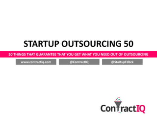 STARTUP OUTSOURCING 50
50 THINGS THAT GUARANTEE THAT YOU GET WHAT YOU NEED OUT OF OUTSOURCING
      www.contractiq.com      @ContractIQ          @StartupFdbck
 