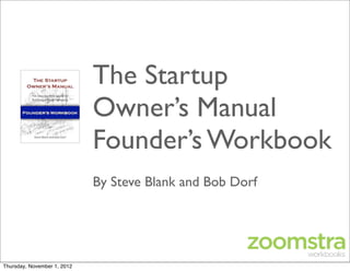 The Startup
                             Owner’s Manual
                             Founder’s Workbook
                             By Steve Blank and Bob Dorf




Thursday, November 1, 2012
 