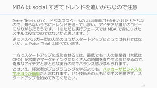 会社よりもプロジェクトで始めて、可能な限り⻑くプロジェクトであり続けることを Sam
Altman はオススメしています。
http://blog.samaltman.com/projects-and-companies 112
会社とプロジェクトの違いとプロジェクトのメリット
会社 プロジェクト
シリアスなアイデアにしか取り組めないよ
うに感じてしまう
狂ったアイデアにも取り組める
弁護⼠や会計⼠との会話やカンファレンス
への出席が仕事のよう⾒える
ものづくりやコーディングがメインの仕事
として認識できる
お⾦がかかるのが普通（と思ってしまう） お⾦をかけないのが普通
なぜか⼈を増やそうとして柔軟性とスピー
ドを失う
極⼒⼈を少なくしようとするので、柔軟性
とスピードを保ったままでいれる
失敗したときに受託などで⽣き延びようと
する
失敗してもすぐに次のプロジェクトに⾏け
る
 