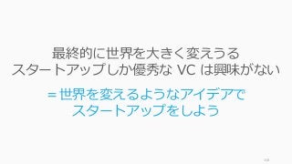 158
最終的に世界を⼤きく変えうる
スタートアップしか優秀な VC は興味がない
＝世界を変えるようなアイデアで
スタートアップをしよう
 