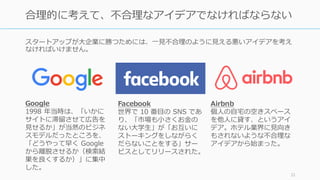 21
だから、悪いように⾒えて良いアイデアを狙う
悪く⾒えるアイデア 良いアイデア
スタートアップにとって良いのは、⼤企業が⼿を出しにくい
「悪いように⾒えて実は良いアイデア」
 