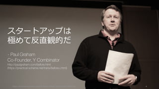 https://www.theinformation.com/YC-s-Paul-Graham-The-Complete-Interview 4
スタートアップは
極めて反直観的だ
- Paul Graham
Co-Founder, Y Combinator
http://paulgraham.com/before.html
(https://practical-scheme.net/trans/before-j.html)
 