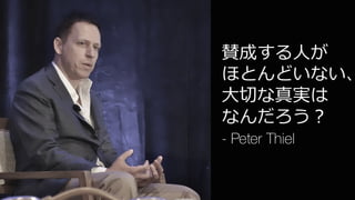 5
賛成する⼈が
ほとんどいない、
⼤切な真実は
なんだろう？
- Peter Thiel
 