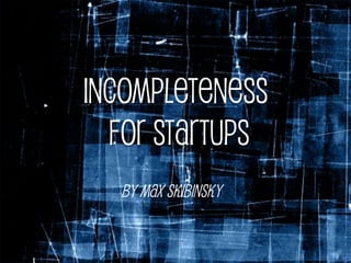 Incompleteness
  for Startups
  By Max Skibinsky
 