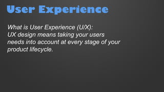 User Experience
What is User Experience (U/X):
UX design means taking your users
needs into account at every stage of your
product lifecycle.
 