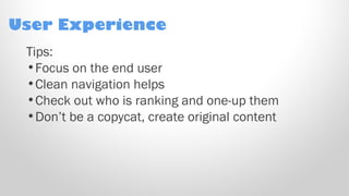 User Experience
Tips:
•Focus on the end user
•Clean navigation helps
•Check out who is ranking and one-up them
•Don’t be a copycat, create original content
 