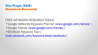 FREE KEYWORD RESEARCH TOOLS
•Google AdWords Keyword Planner (www.google.com/sktool/ )
•Google Trends (www.google.com/trends/)
•SEOBook Keyword Tool (
tools.seobook.com/keyword-tools/seobook/)
On-Page SEO:
Keyword Research
 