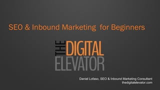 SEO & Inbound Marketing for Beginners
Daniel Lofaso, SEO & Inbound Marketing Consultant
thedigitalelevator.com
 