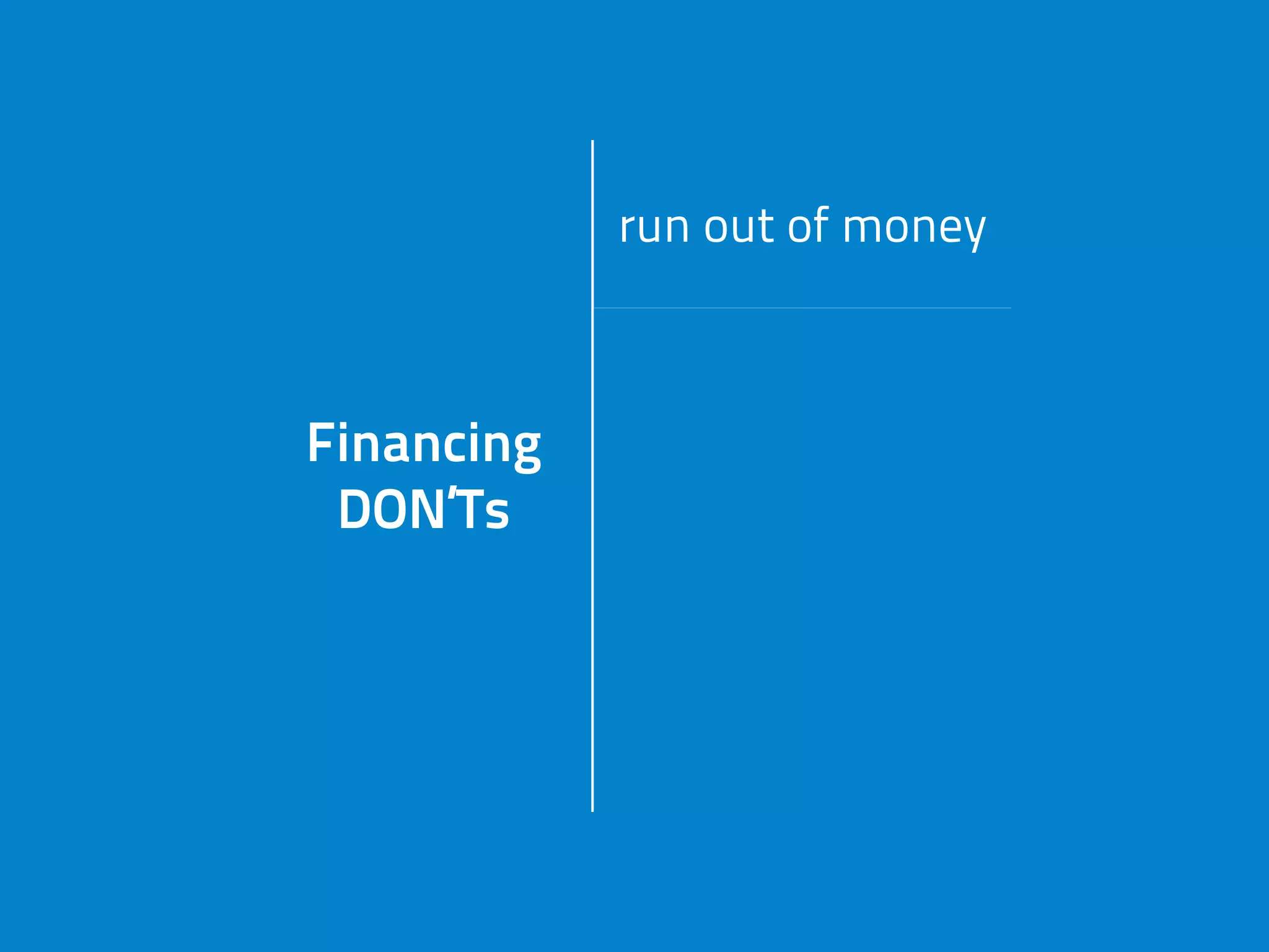 Financing
DON’Ts
run out of money
Financing
DON’Ts
don’t know
cash-flowFinancing
DON’Ts don’t have
business mode
Financing
DON’Ts
settle
 