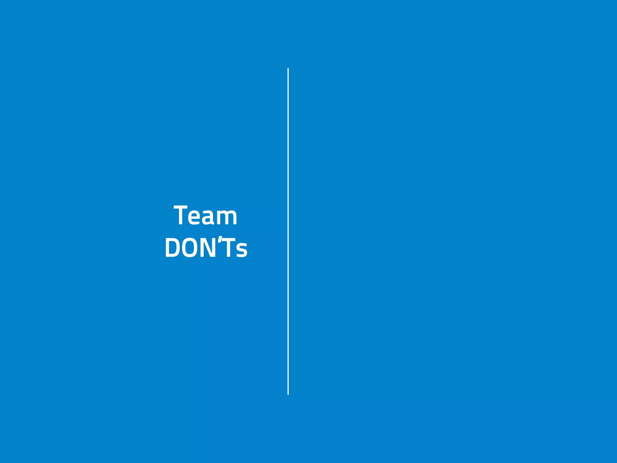 Team
DON’Ts
build company
around you
Team
DON’Ts
hire B people
Team
DON’Ts forget to reward
hard work
Team
DON’Ts
allow
„no” attitude
 