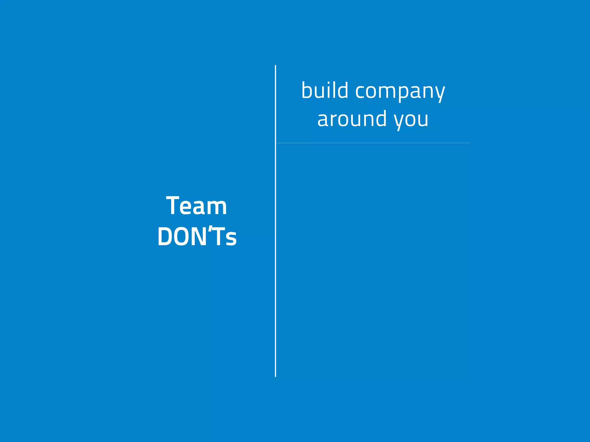 Team
DON’Ts
build company
around you
Team
DON’Ts
hire B people
Team
DON’Ts forget to reward
hard work
Team
DON’Ts
allow
„no” attitude
 