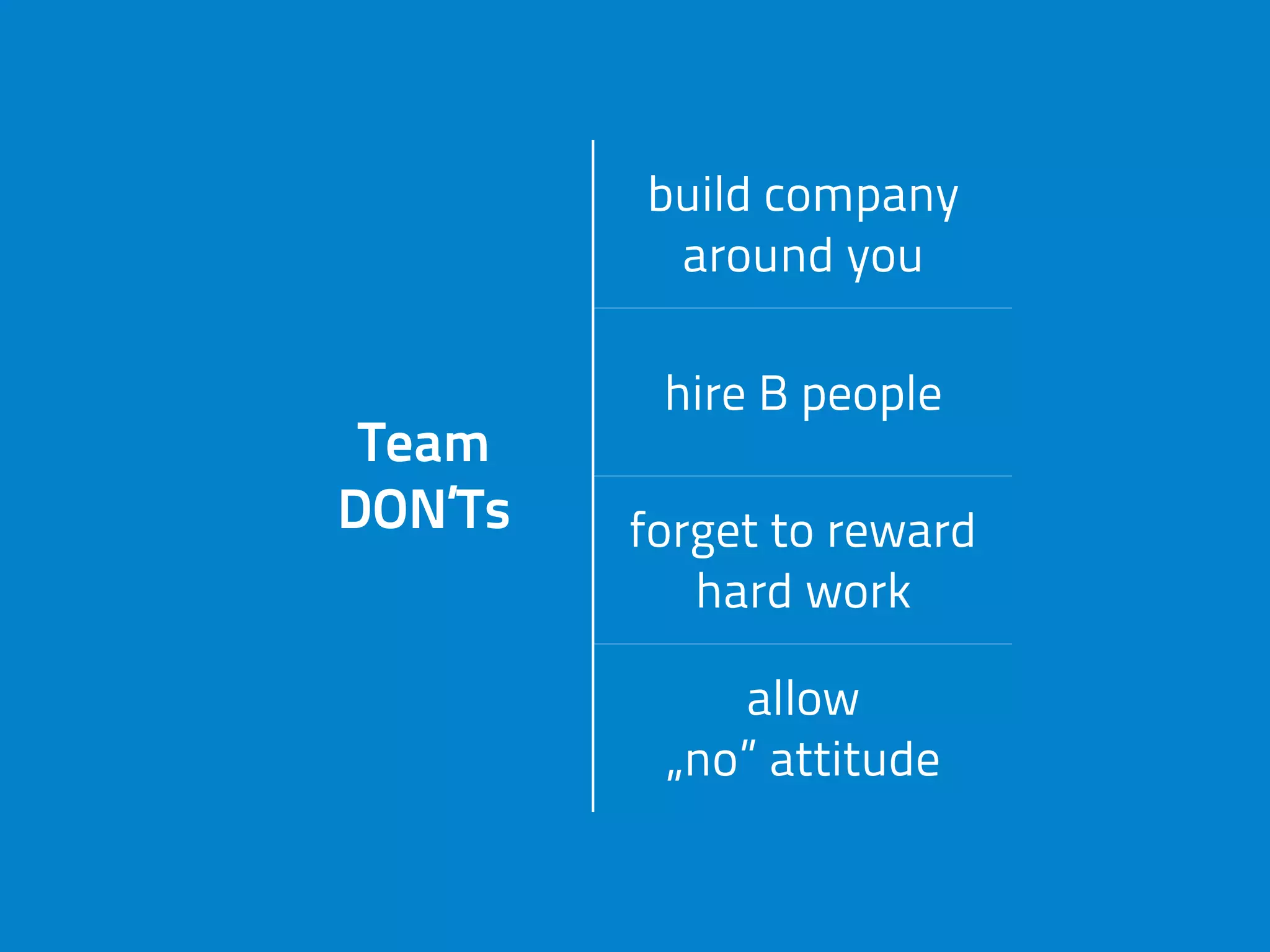 Team
DON’Ts
build company
around you
Team
DON’Ts
hire B people
Team
DON’Ts forget to reward
hard work
Team
DON’Ts
allow
„no” attitude
 