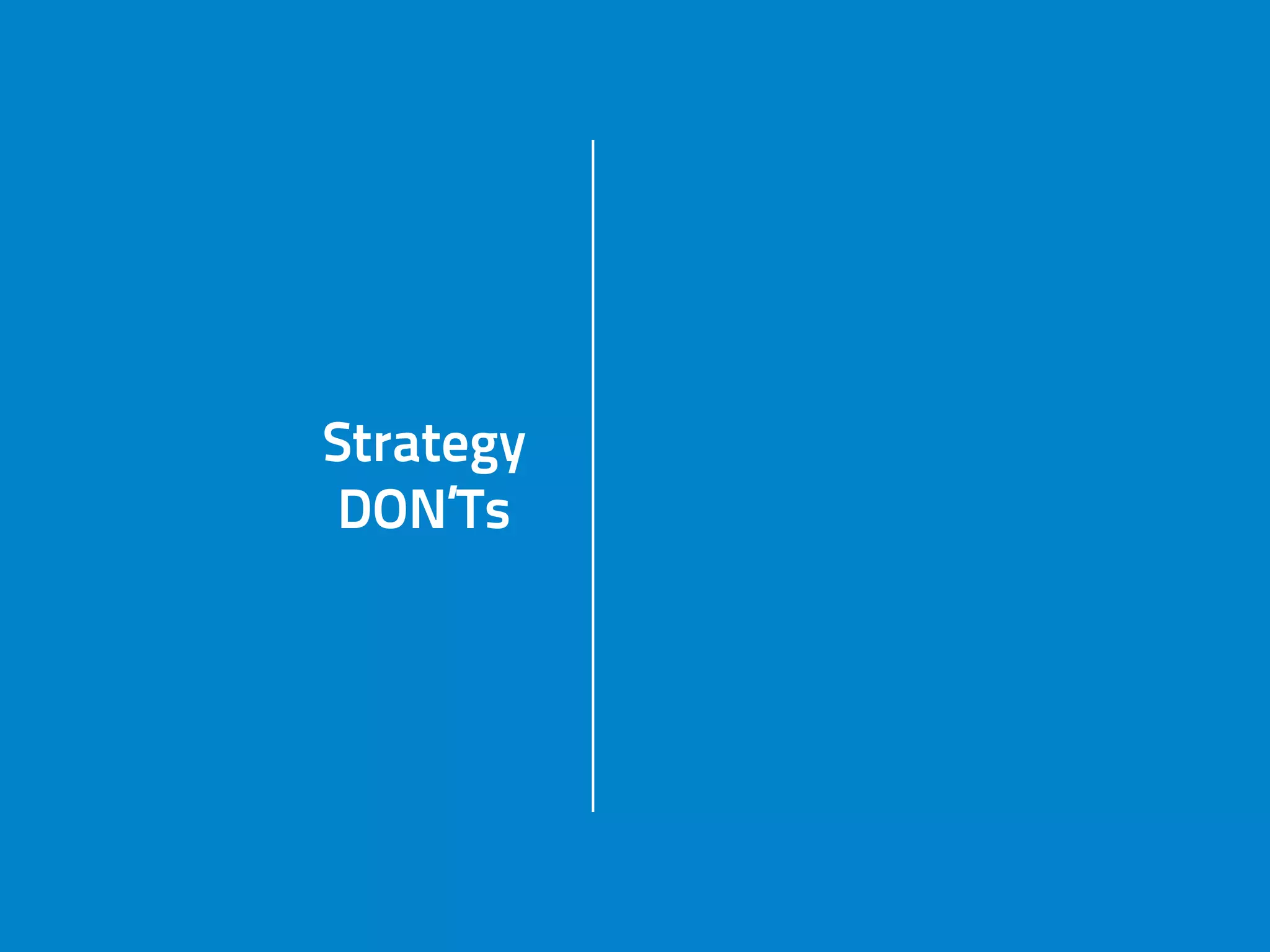 Strategy
DON’Ts
ignore feedback
Strategy
DON’Ts
do job of
other peopleStrategy
DON’Ts get caught
in daily tasks
Strategy
DON’Ts
miss market
change
 
