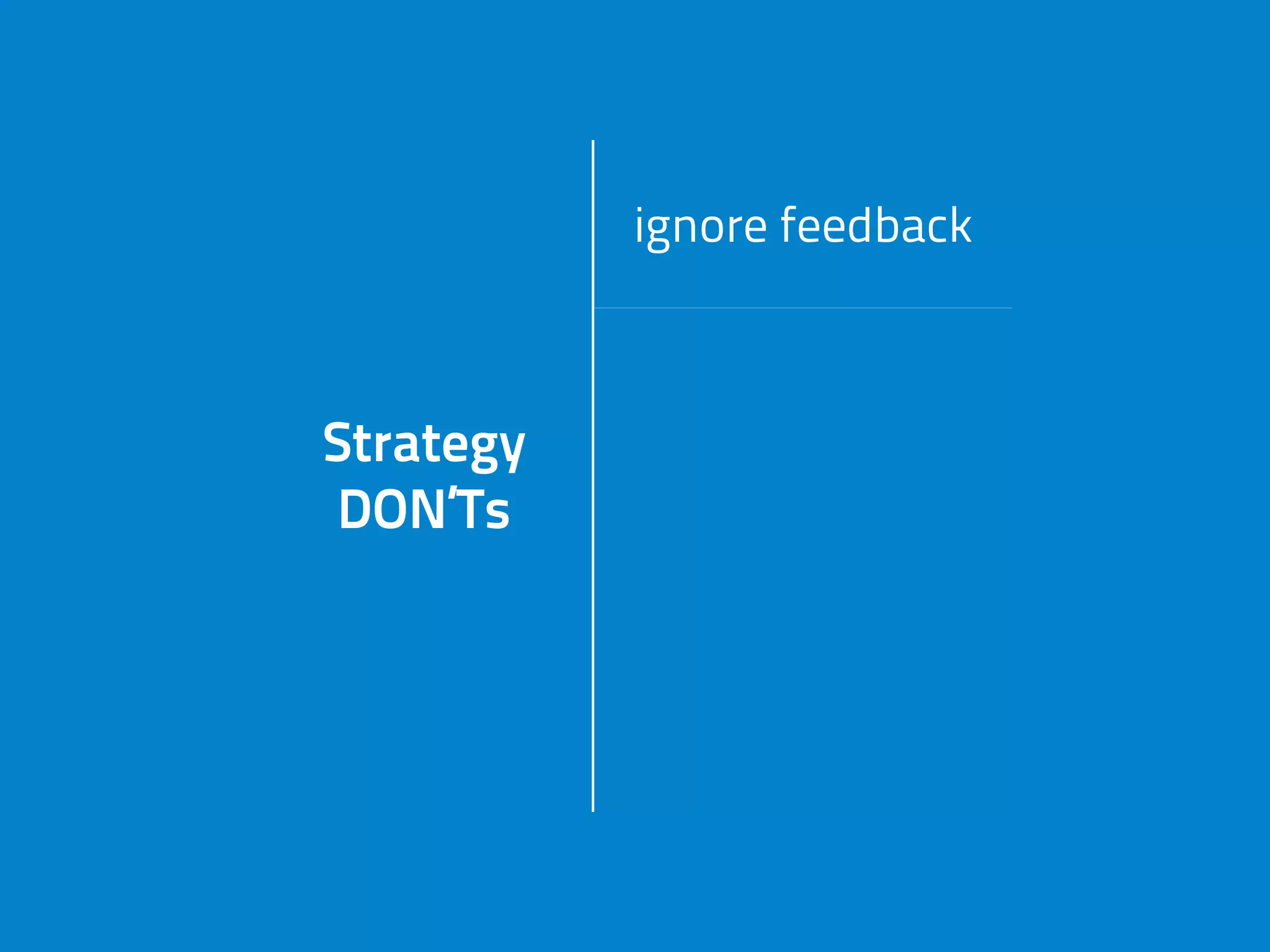 Strategy
DON’Ts
ignore feedback
Strategy
DON’Ts
do job of
other peopleStrategy
DON’Ts get caught
in daily tasks
Strategy
DON’Ts
miss market
change
 
