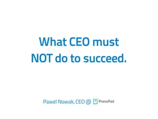 What CEO must
NOT do to succeed.
Pawel Nowak, CEO @
 