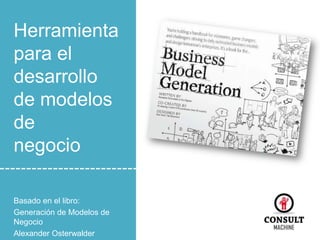Herramienta
para el
desarrollo
de modelos
de
negocio
Basado en el libro:
Generación de Modelos de
Negocio
Alexander Osterwalder

 