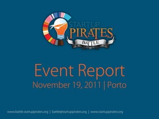 Event Report
                 November 19, 2011 | Porto


www.battle.startuppirates.org | battle@startuppirates.org | www.startuppirates.org
 