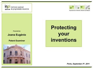 Presented by:
                   Protecting
Joana Eugénio         your
Patent Examiner    inventions



                         Porto, September 3th, 2011
 