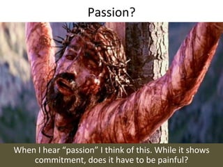Passion?	
  




When	
  I	
  hear	
  “passion”	
  I	
  think	
  of	
  this.	
  While	
  it	
  shows	
  
    commitment,	
  does	
  it	
  have	
  to	
  be	
  painful?	
  
 