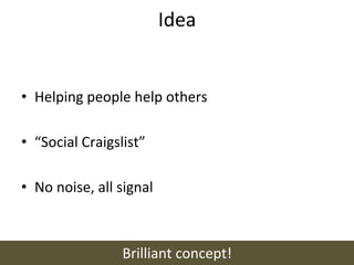 Idea	
  


•  Helping	
  people	
  help	
  others	
  

•  “Social	
  Craigslist”	
  

•  No	
  noise,	
  all	
  signal	
  



                          Brilliant	
  concept!	
  
 